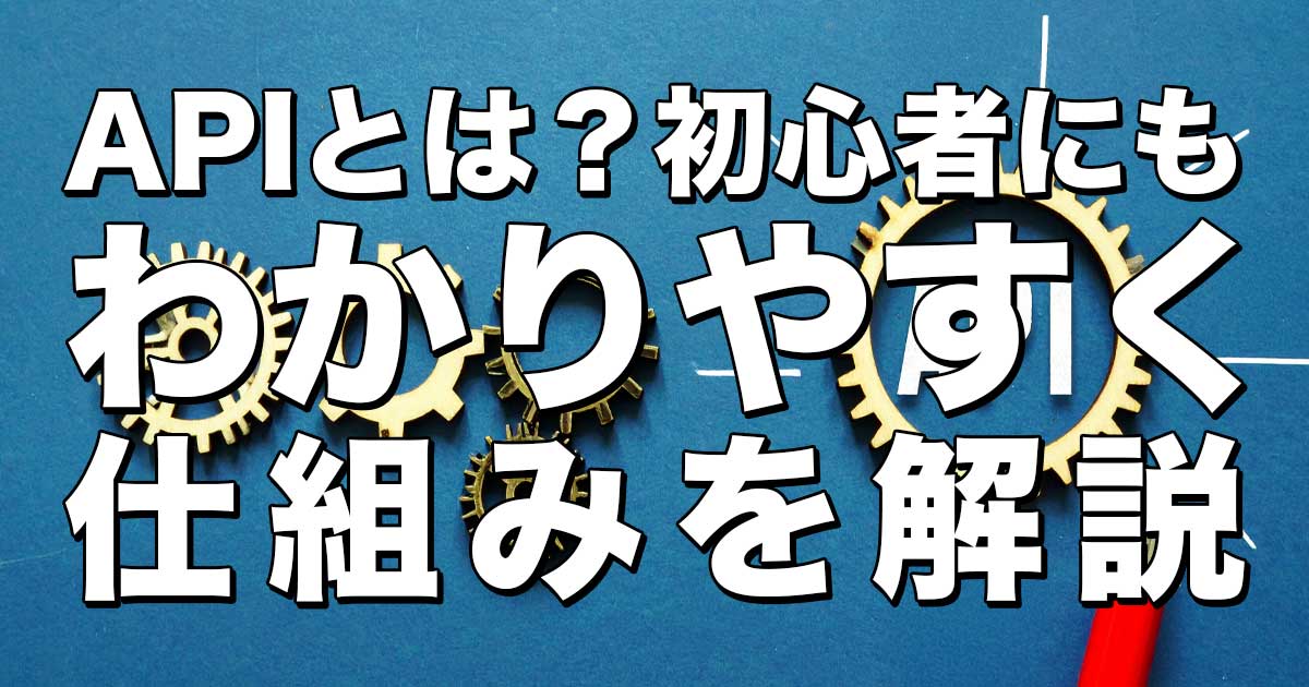 APIとは？初心者にもわかりやすく仕組みを解説
